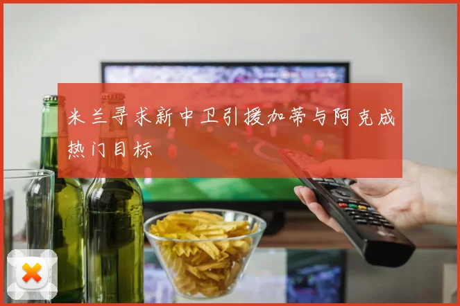 米兰寻求新中卫引援加蒂与阿克成热门目标