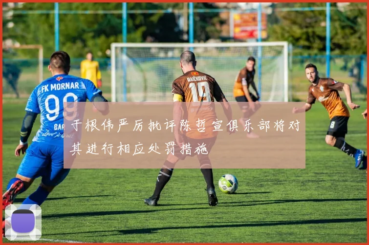 于根伟严厉批评陈哲宣俱乐部将对其进行相应处罚措施