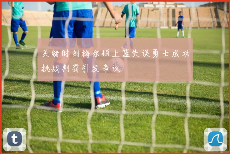 关键时刻梅尔顿上篮失误勇士成功挑战判罚引发争议
