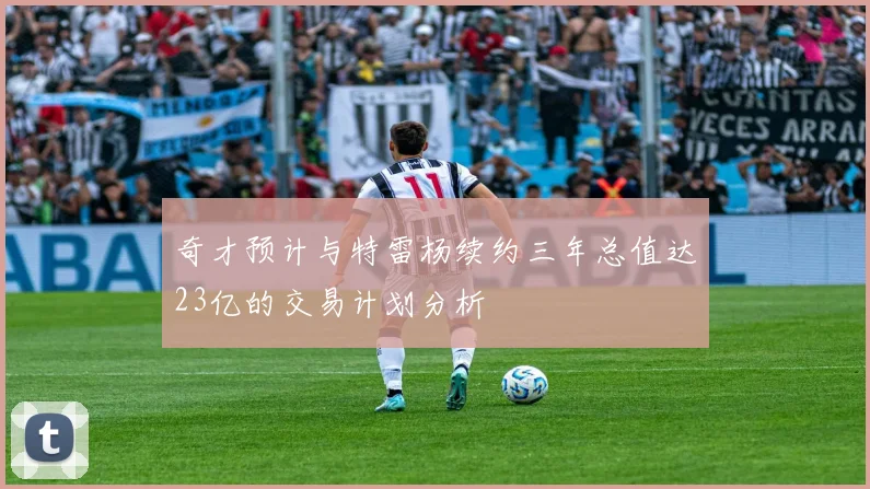 奇才预计与特雷杨续约三年总值达23亿的交易计划分析