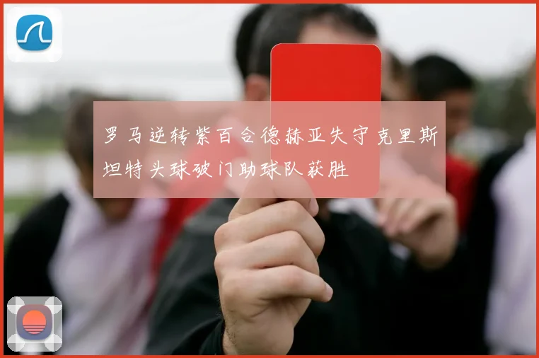 罗马逆转紫百合德赫亚失守克里斯坦特头球破门助球队获胜