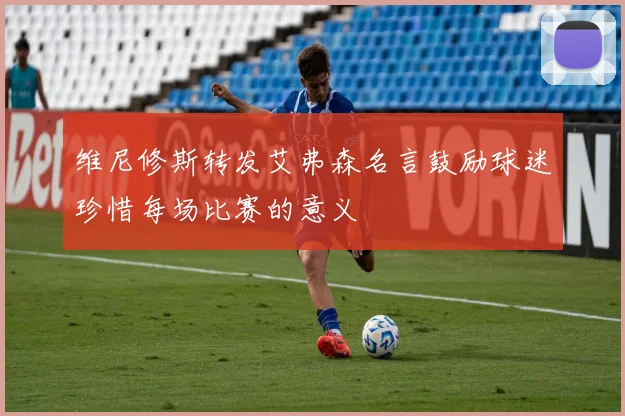 维尼修斯转发艾弗森名言鼓励球迷珍惜每场比赛的意义