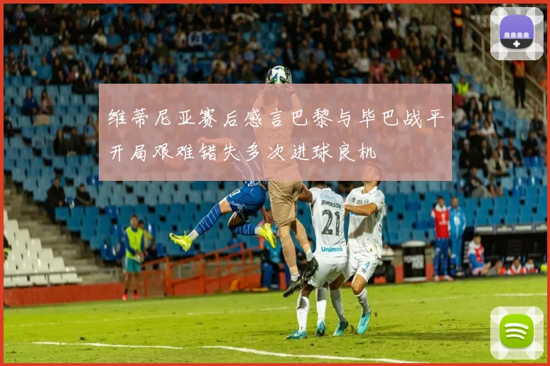 维蒂尼亚赛后感言巴黎与毕巴战平开局艰难错失多次进球良机