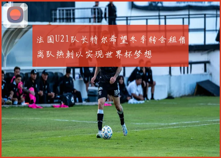 法国U21队长特尔希望冬季转会租借离队热刺以实现世界杯梦想