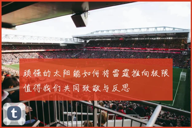 顽强的太阳能如何将雷霆推向极限值得我们共同致敬与反思