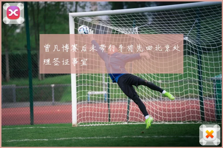 曾凡博赛后未带行李将先回北京处理签证事宜