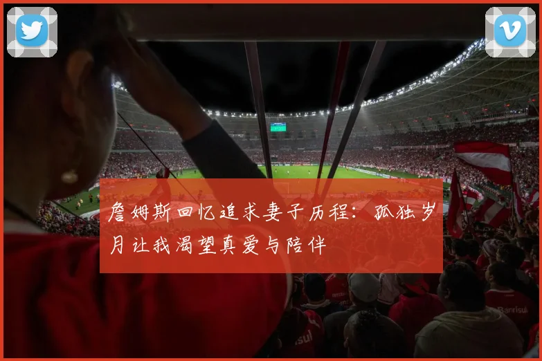 詹姆斯回忆追求妻子历程：孤独岁月让我渴望真爱与陪伴