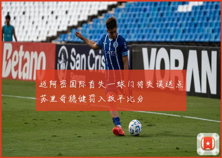 迈阿密国际首失一球门将失误送点苏里奇稳健罚入扳平比分