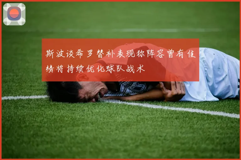斯波谈希罗替补表现称阵容曾有佳绩将持续优化球队战术