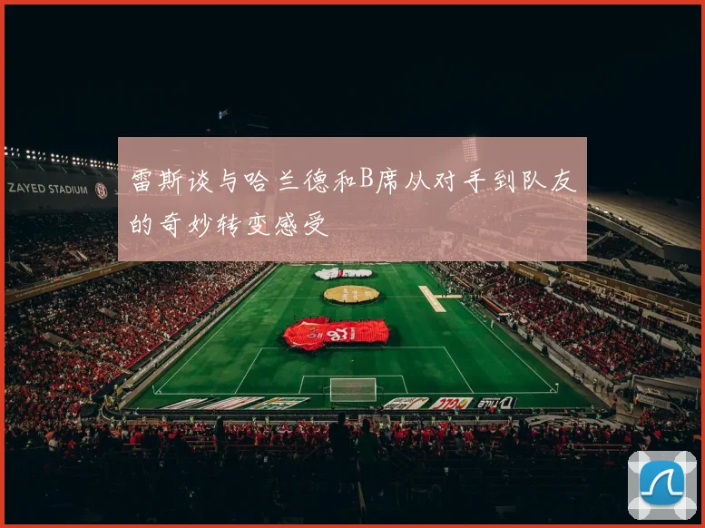 雷斯谈与哈兰德和B席从对手到队友的奇妙转变感受