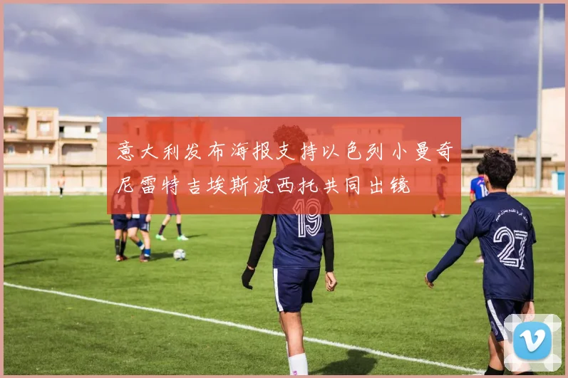意大利发布海报支持以色列小曼奇尼雷特吉埃斯波西托共同出镜