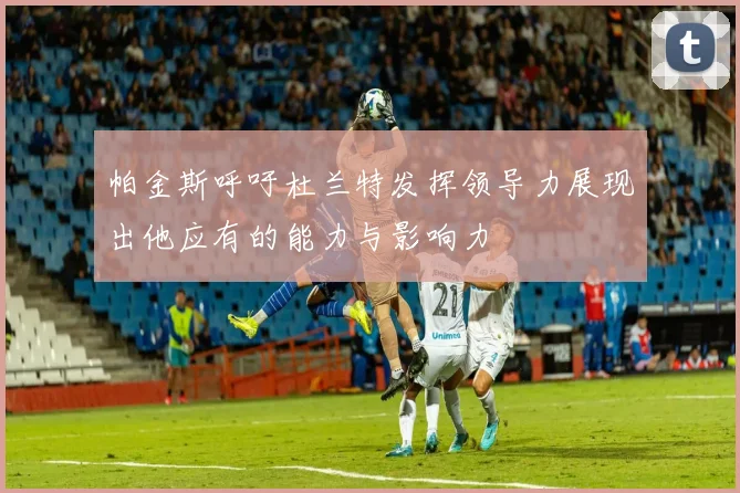 帕金斯呼吁杜兰特发挥领导力展现出他应有的能力与影响力
