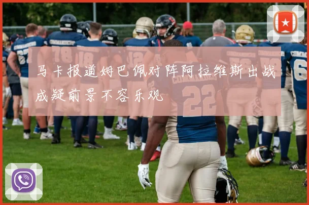 马卡报道姆巴佩对阵阿拉维斯出战成疑前景不容乐观