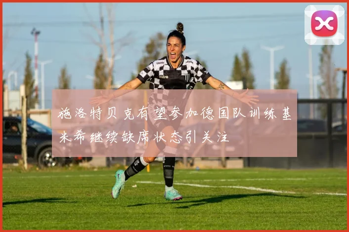 施洛特贝克有望参加德国队训练基米希继续缺席状态引关注
