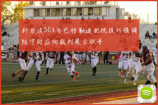 科尔谈SGA与巴特勒造犯规技巧强调防守时应向裁判展示双手
