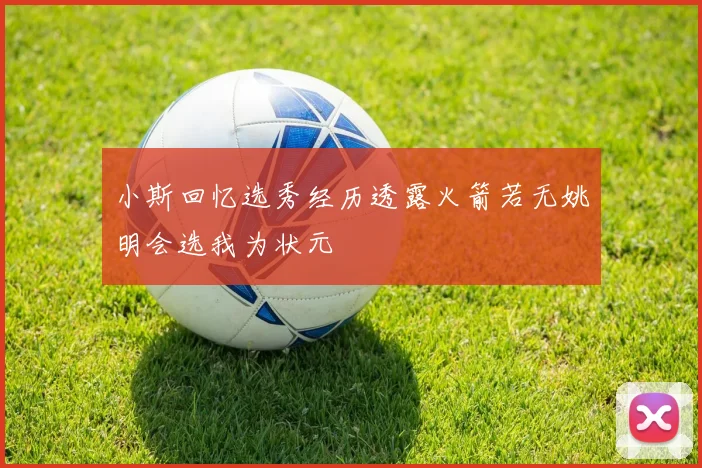 小斯回忆选秀经历透露火箭若无姚明会选我为状元