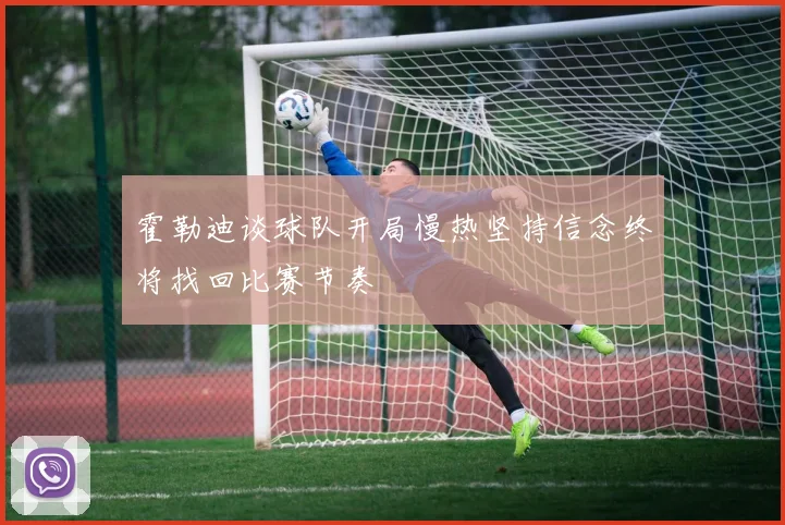 霍勒迪谈球队开局慢热坚持信念终将找回比赛节奏
