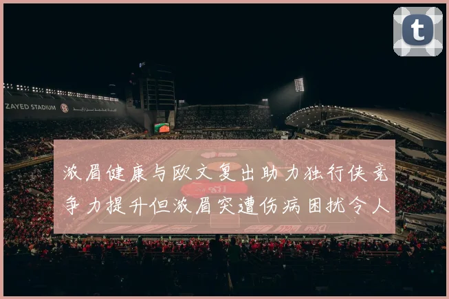 浓眉健康与欧文复出助力独行侠竞争力提升但浓眉突遭伤病困扰令人担忧