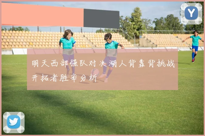 明天西部强队对决湖人背靠背挑战开拓者胜率分析