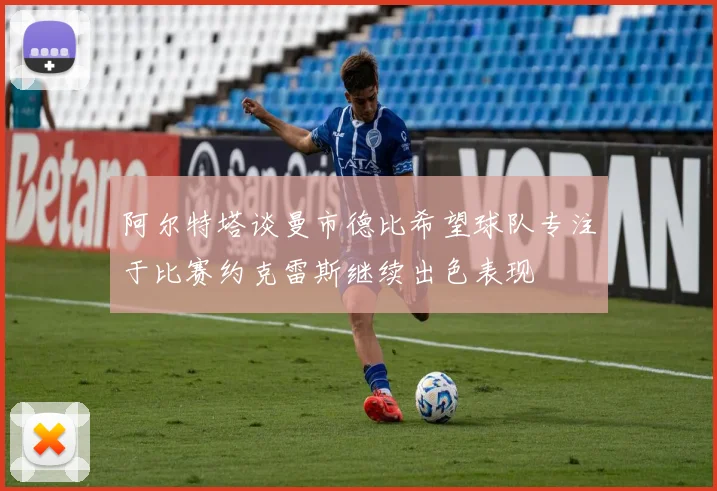 阿尔特塔谈曼市德比希望球队专注于比赛约克雷斯继续出色表现