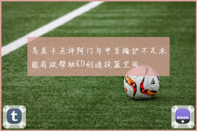 乌度卡点评阿门与申京掩护不足未能有效帮助KD创造投篮空间