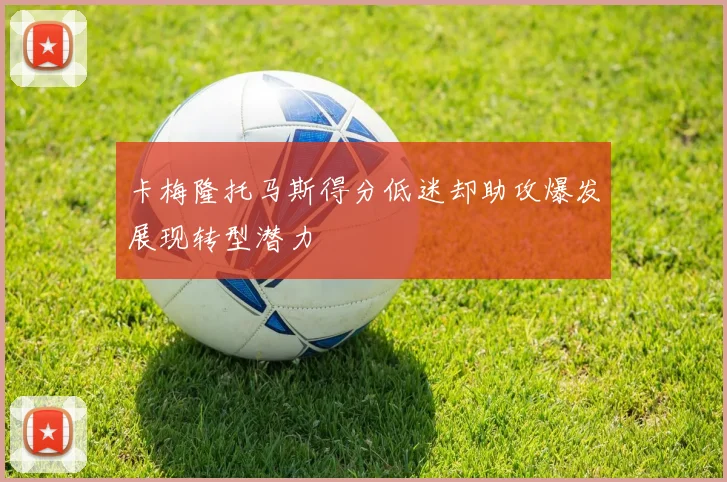 卡梅隆托马斯得分低迷却助攻爆发展现转型潜力