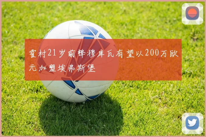 霍村21岁前锋穆库瓦有望以200万欧元加盟埃弗斯堡