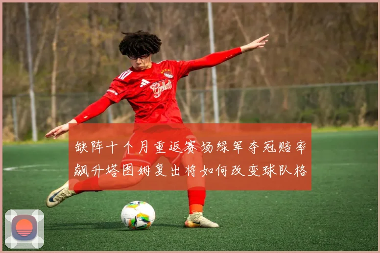 缺阵十个月重返赛场绿军夺冠赔率飙升塔图姆复出将如何改变球队格局
