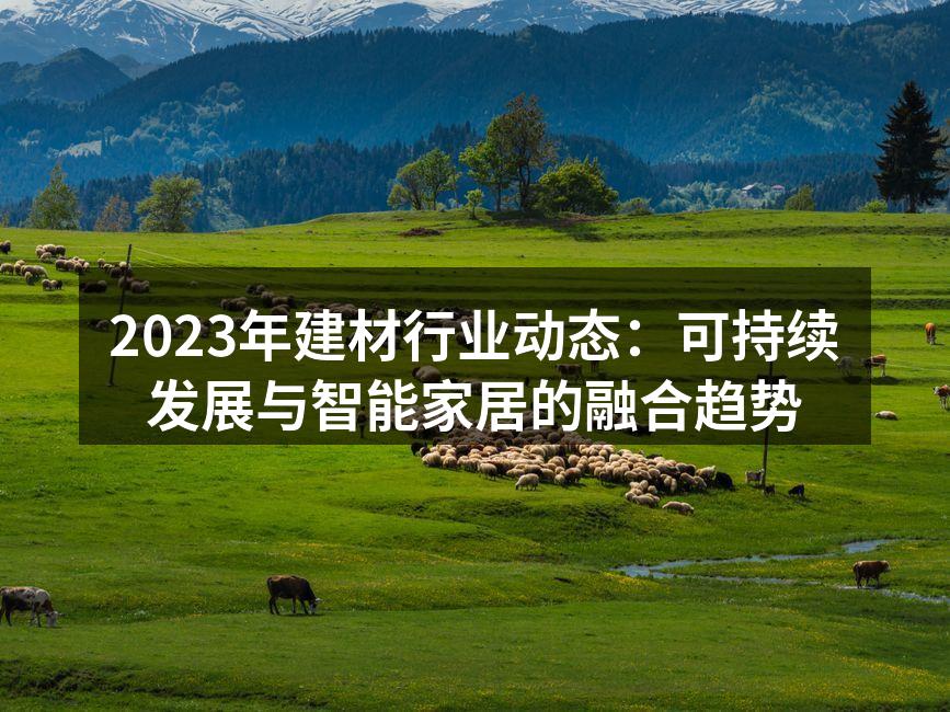 2023年建材行业动态：可持续发展与智能家居的融合趋势
