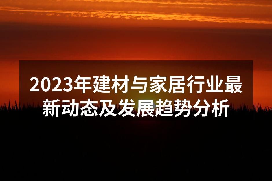 2023年建材与家居行业最新动态及发展趋势分析