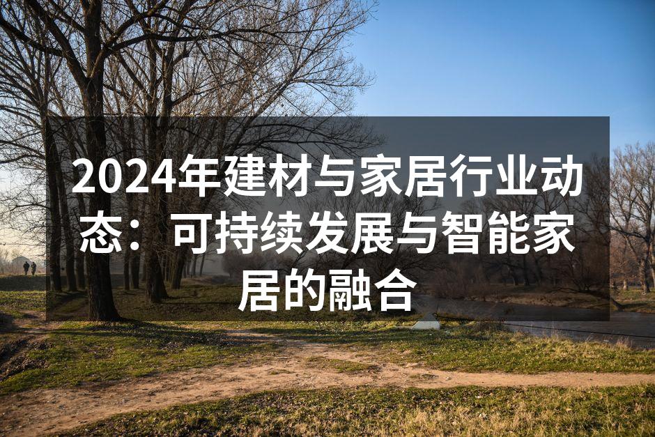 2024年建材与家居行业动态：可持续发展与智能家居的融合