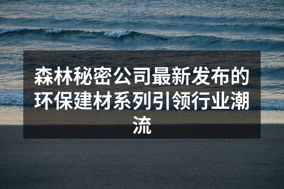 森林秘密公司最新发布的环保建材系列引领行业潮流