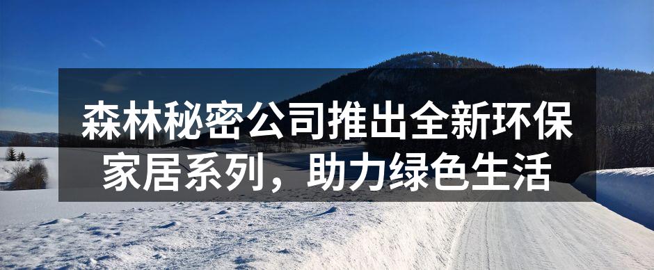 森林秘密公司推出全新环保家居系列，助力绿色生活