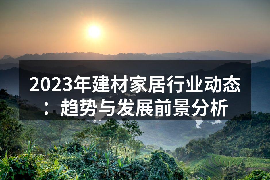 2023年建材家居行业动态：趋势与发展前景分析