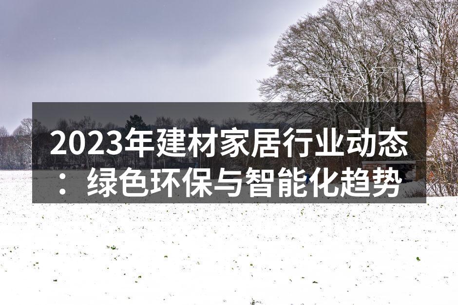 2023年建材家居行业动态：绿色环保与智能化趋势