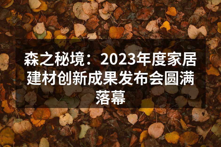 森之秘境：2023年度家居建材创新成果发布会圆满落幕