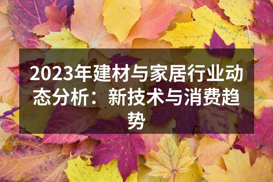 2023年建材与家居行业动态分析：新技术与消费趋势